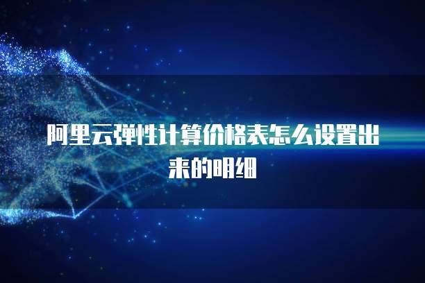 阿里云弹性计算价格表怎么设置出来的明细