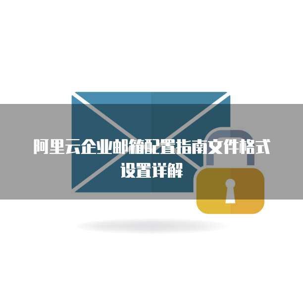 阿里云企业邮箱配置指南文件格式设置详解