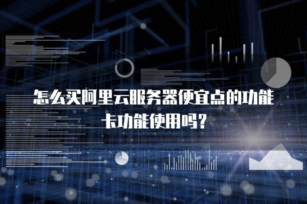 怎么买阿里云服务器便宜点的功能卡功能使用吗?