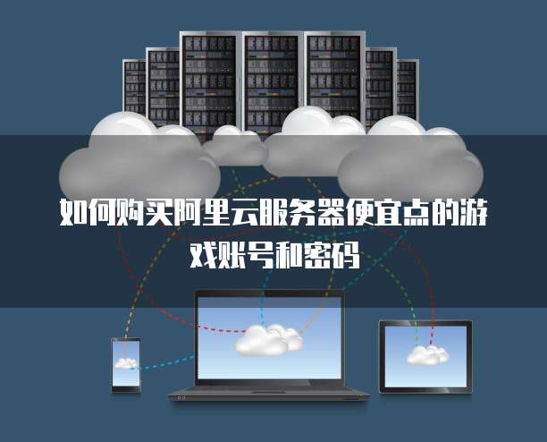 如何购买阿里云服务器便宜点的游戏账号和密码