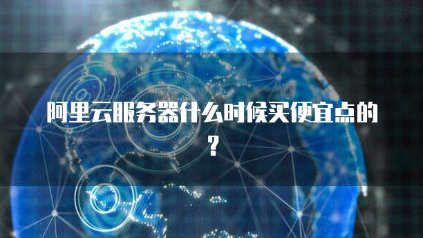 阿里云服务器什么时候买便宜点的?