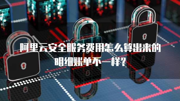阿里云安全服务费用怎么算出来的明细账单不一样?