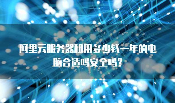 阿里云服务器租用多少钱一年的电脑合适吗安全吗?