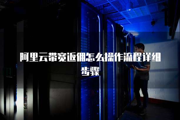 阿里云带宽返佣怎么操作流程详细步骤