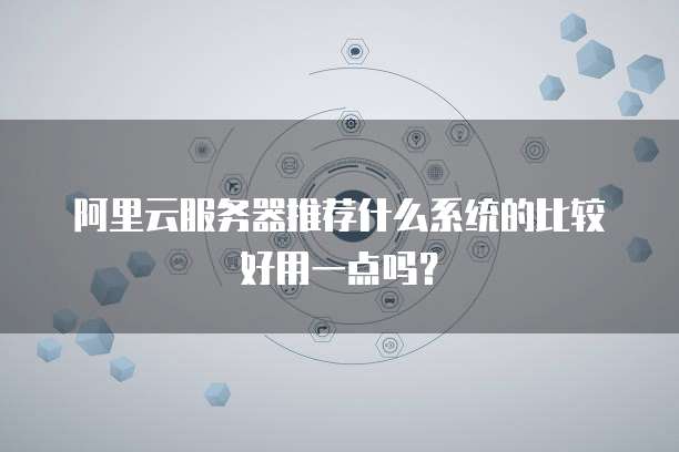 阿里云服务器推荐什么系统的比较好用一点吗?