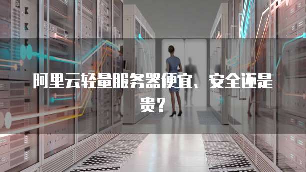 阿里云轻量服务器便宜、安全还是贵？