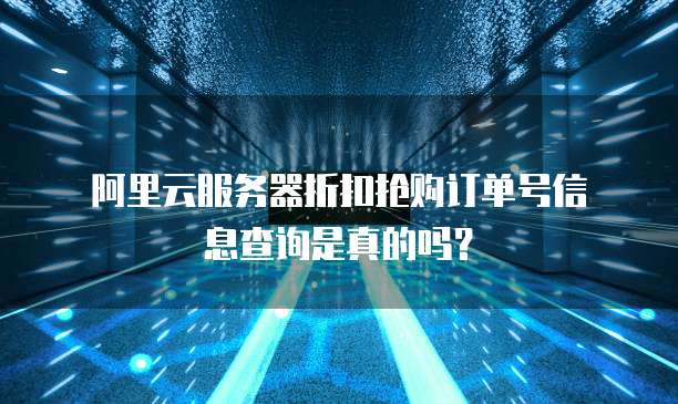 阿里云服务器折扣抢购订单号信息查询是真的吗?