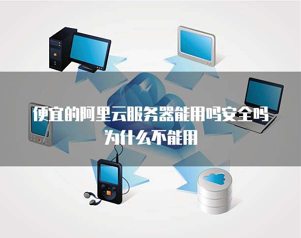 便宜的阿里云服务器能用吗安全吗为什么不能用