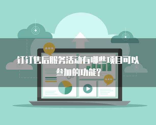钉钉售后服务活动有哪些项目可以参加的功能?