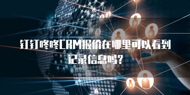 钉钉咚咚CRM报价在哪里可以看到记录信息吗?