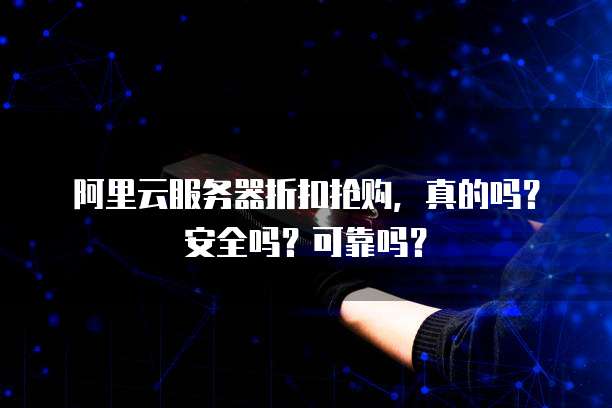 阿里云服务器折扣抢购,真的吗?安全吗?可靠吗?