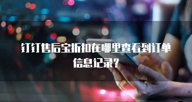 钉钉售后宝折扣在哪里查看到订单信息记录?