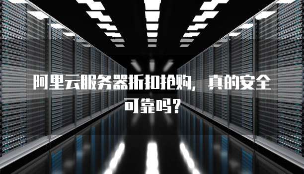 阿里云服务器折扣抢购,真的安全可靠吗?