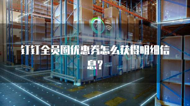 钉钉全员圈优惠券怎么获得明细信息?
