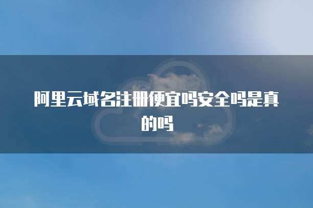 阿里云域名注册便宜吗安全吗是真的吗