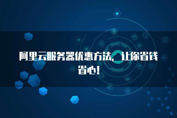 阿里云服务器优惠方法,让你省钱省心!