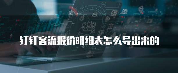 钉钉客流报价明细表怎么导出来的