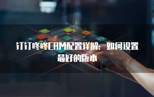 钉钉咚咚CRM配置详解:如何设置最好的版本
