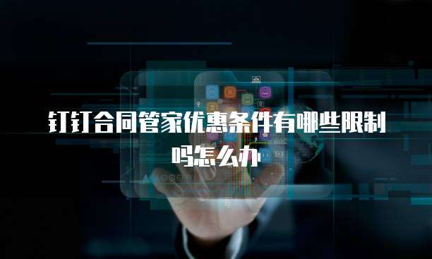 钉钉合同管家优惠条件有哪些限制吗怎么办