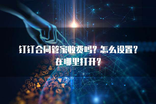 钉钉合同管家收费吗?怎么设置?在哪里打开?
