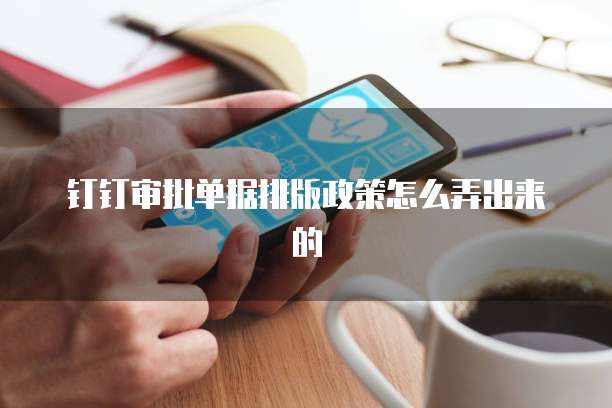 钉钉审批单据排版政策怎么弄出来的