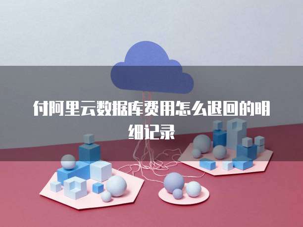 付阿里云数据库费用怎么退回的明细记录