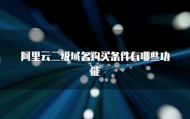阿里云二级域名购买条件有哪些功能
