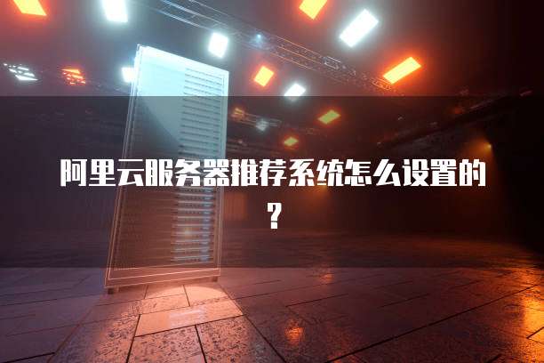 阿里云服务器推荐系统怎么设置的?