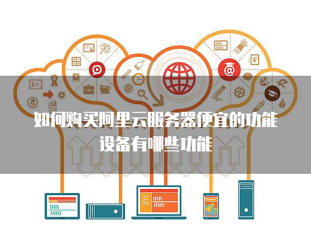 如何购买阿里云服务器便宜的功能设备有哪些功能