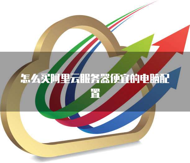 怎么买阿里云服务器便宜的电脑配置