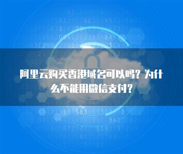 阿里云购买香港域名可以吗？为什么不能用微信支付？
