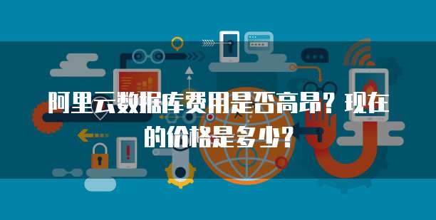 阿里云数据库费用是否高昂?现在的价格是多少?
