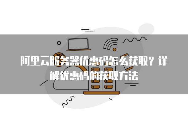 阿里云服务器优惠码怎么获取？详解优惠码的获取方法