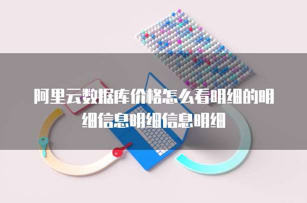 阿里云数据库价格怎么看明细的明细信息明细信息明细