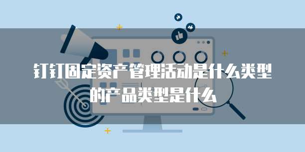 钉钉固定资产管理活动是什么类型的产品类型是什么