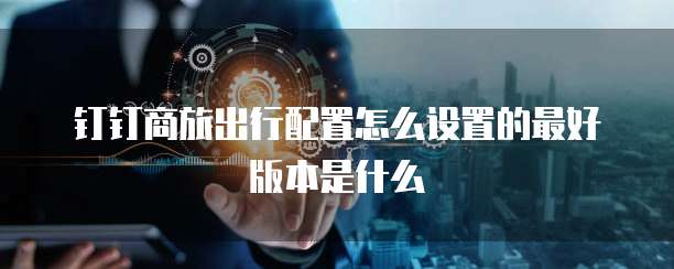 钉钉商旅出行配置怎么设置的最好版本是什么