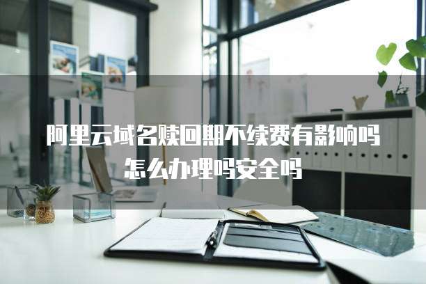 阿里云域名赎回期不续费有影响吗怎么办理吗安全吗