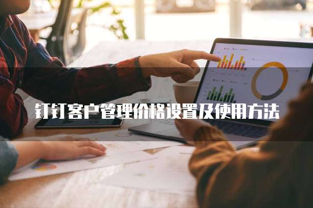 钉钉客户管理价格设置及使用方法