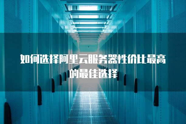 如何选择阿里云服务器性价比最高的最佳选择