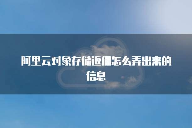 阿里云对象存储返佣怎么弄出来的信息