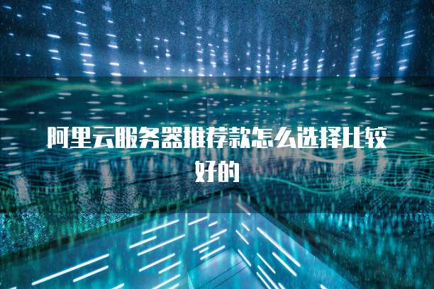 阿里云服务器推荐款怎么选择比较好的