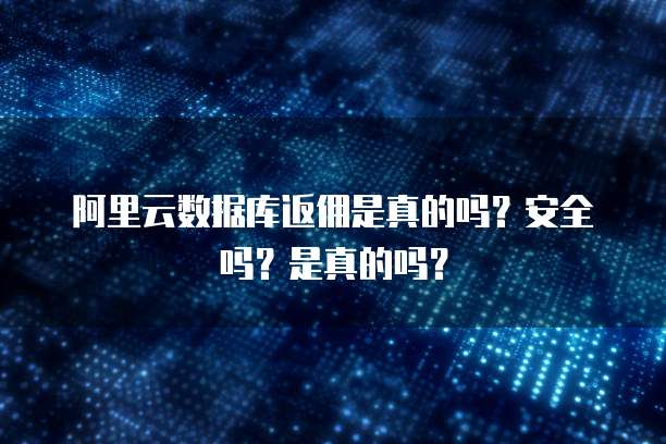 阿里云数据库返佣是真的吗?安全吗?是真的吗?