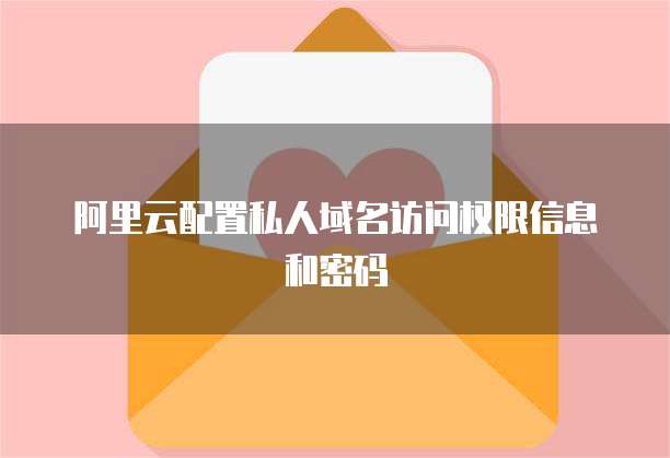 阿里云配置私人域名访问权限信息和密码