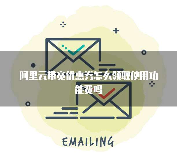 阿里云带宽优惠券怎么领取使用功能费吗