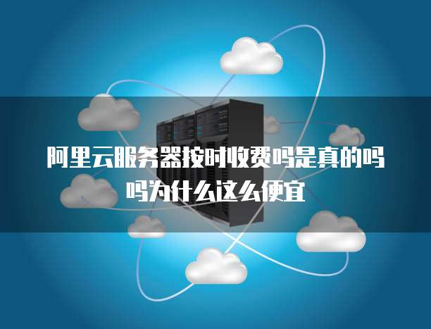 阿里云服务器按时收费吗是真的吗吗为什么这么便宜