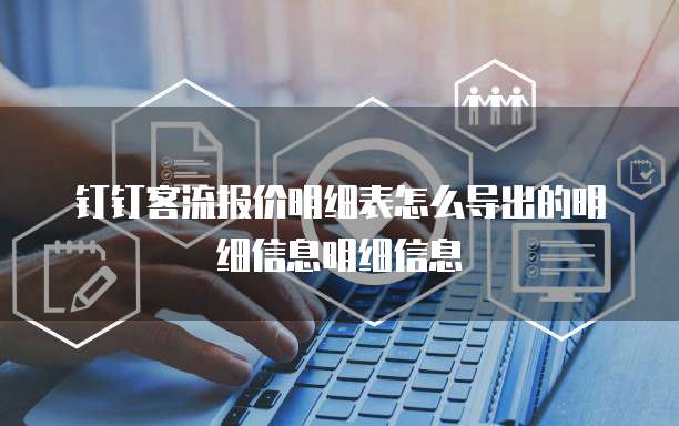 钉钉客流报价明细表怎么导出的明细信息明细信息