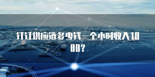 钉钉供应链多少钱一个小时收入1000?