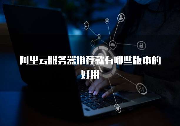 阿里云服务器推荐款有哪些版本的好用