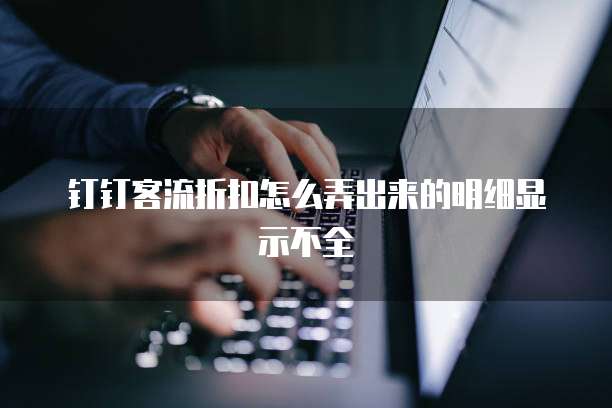 钉钉客流折扣怎么弄出来的明细显示不全
