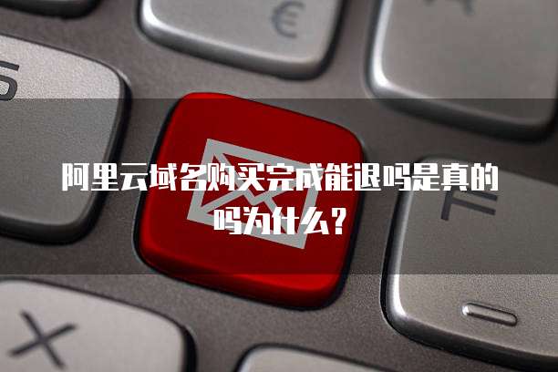 阿里云域名购买完成能退吗是真的吗为什么?